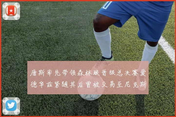 唐斯率先带领森林狼晋级总决赛爱德华兹紧随其后曾被交易至尼克斯