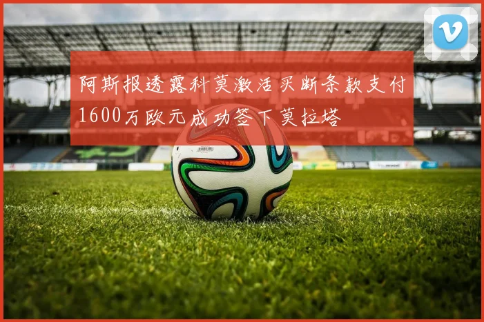 阿斯报透露科莫激活买断条款支付1600万欧元成功签下莫拉塔