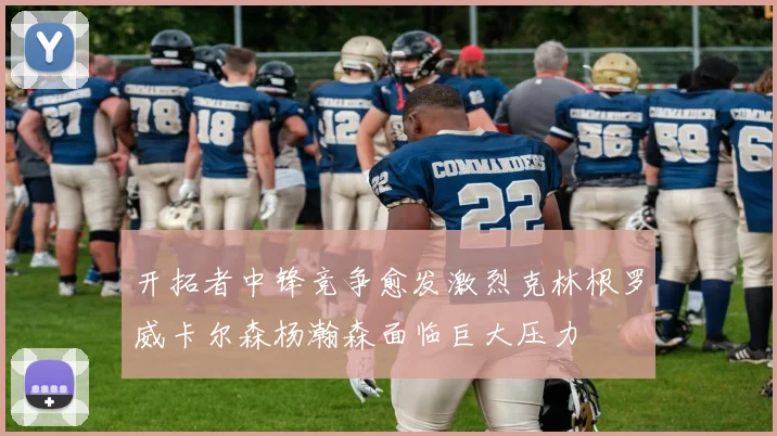 开拓者中锋竞争愈发激烈克林根罗威卡尔森杨瀚森面临巨大压力