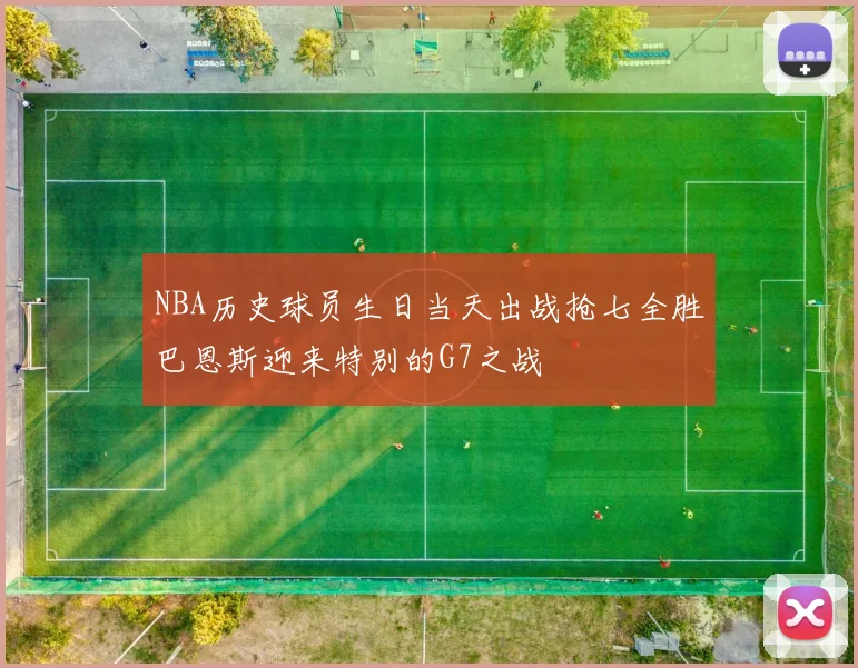 NBA历史球员生日当天出战抢七全胜巴恩斯迎来特别的G7之战