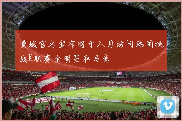 曼城官方宣布将于八月访问韩国挑战K联赛全明星和马竞