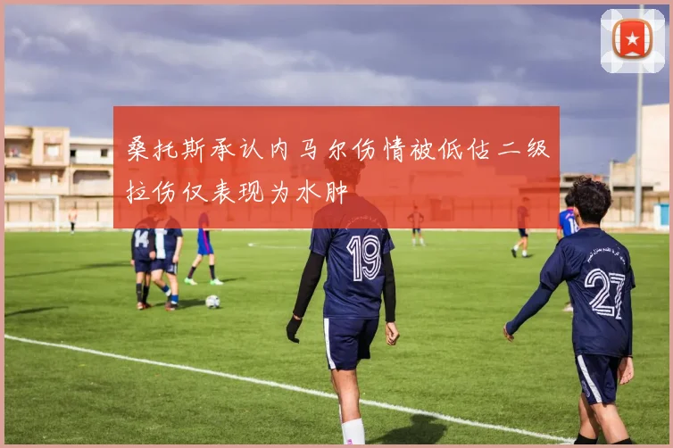 桑托斯承认内马尔伤情被低估二级拉伤仅表现为水肿