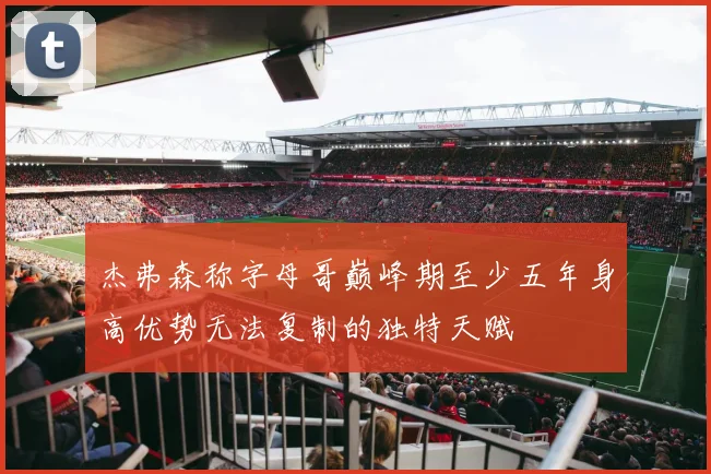 杰弗森称字母哥巅峰期至少五年身高优势无法复制的独特天赋