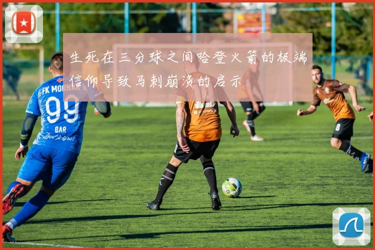 生死在三分球之间哈登火箭的极端信仰导致马刺崩溃的启示