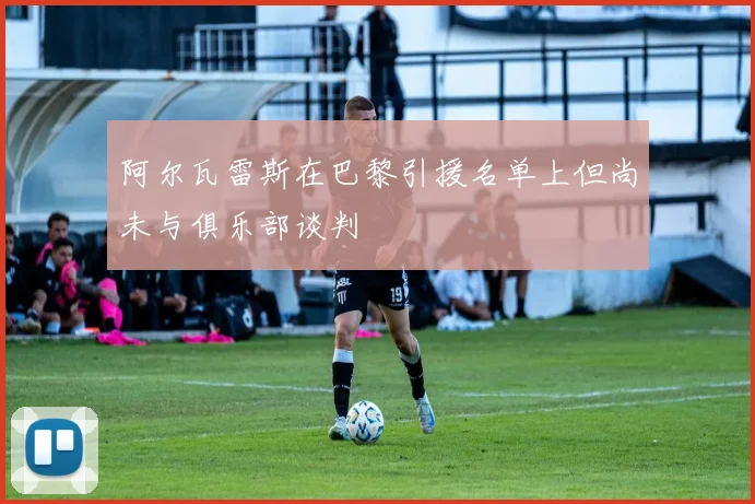 阿尔瓦雷斯在巴黎引援名单上但尚未与俱乐部谈判