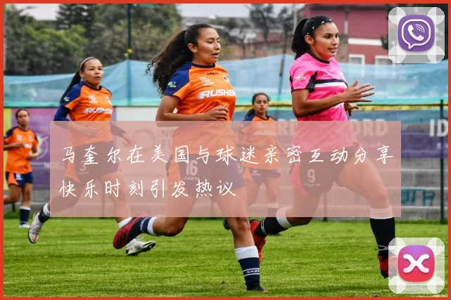 马奎尔在美国与球迷亲密互动分享快乐时刻引发热议