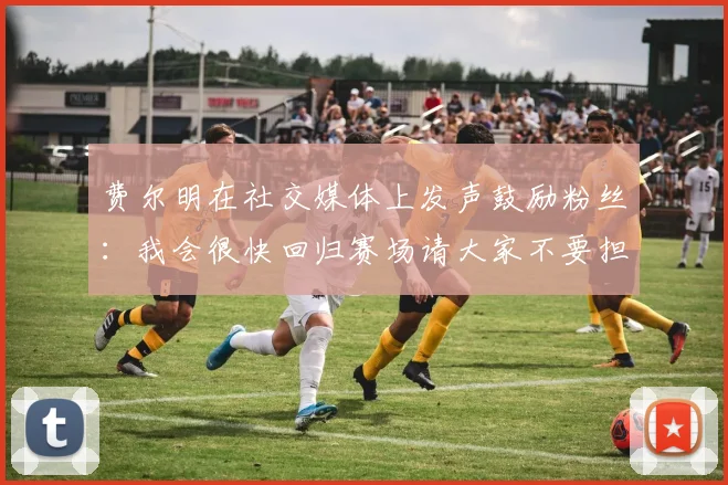 费尔明在社交媒体上发声鼓励粉丝：我会很快回归赛场请大家不要担心