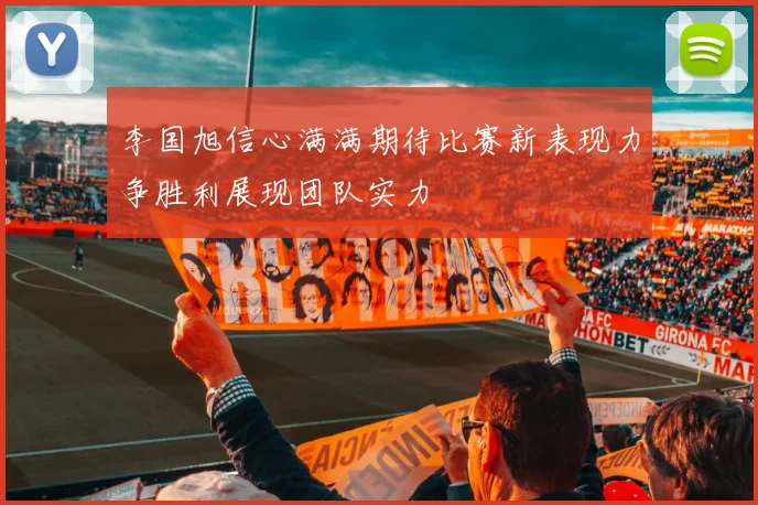 李国旭信心满满期待比赛新表现力争胜利展现团队实力
