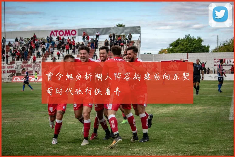 曾令旭分析湖人阵容构建或向东契奇时代独行侠看齐