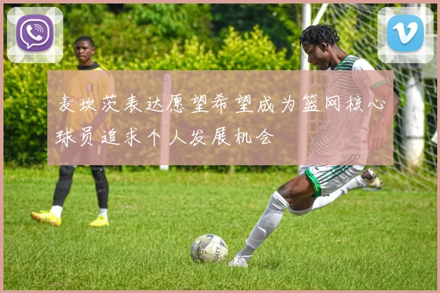 麦坎茨表达愿望希望成为篮网核心球员追求个人发展机会