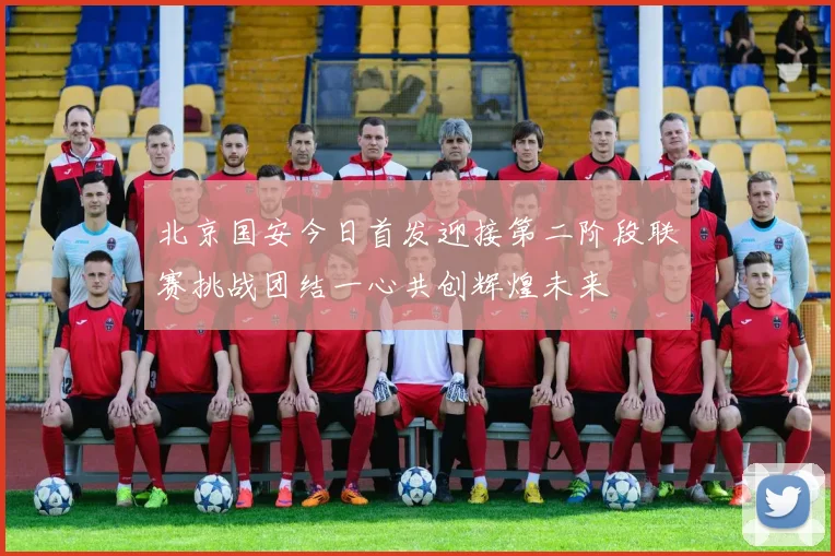 北京国安今日首发迎接第二阶段联赛挑战团结一心共创辉煌未来