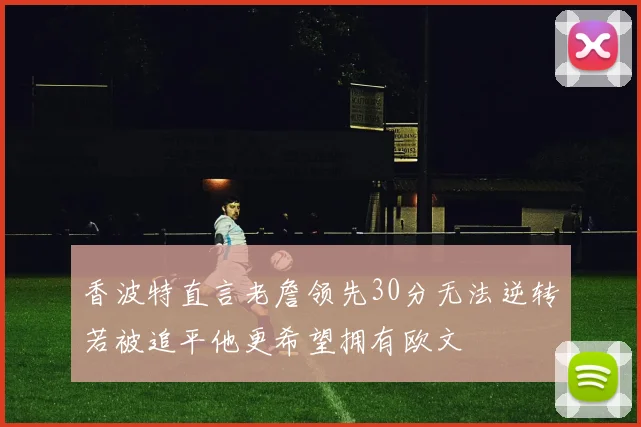 香波特直言老詹领先30分无法逆转若被追平他更希望拥有欧文