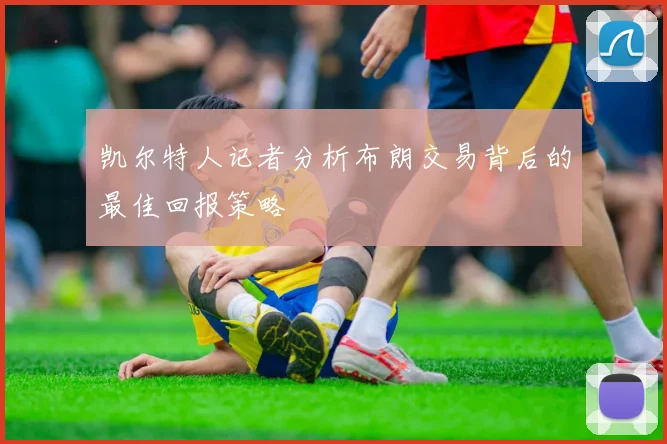 凯尔特人记者分析布朗交易背后的最佳回报策略